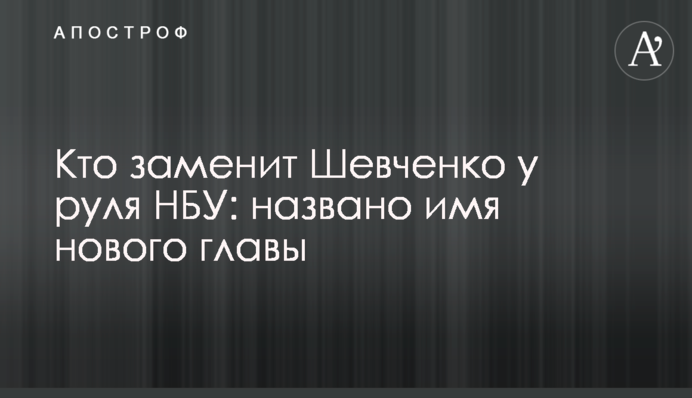 Кто заменит Шевченко у руля НБУ: названо имя нового главы