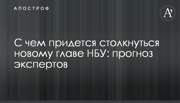З чим доведеться зіткнутися новому голові НБУ: прогноз експертів