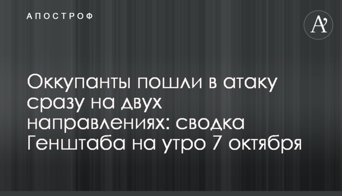Оккупанты пошли в атаку сразу на двух направлениях: сводка Генштаба на утро 7 октября