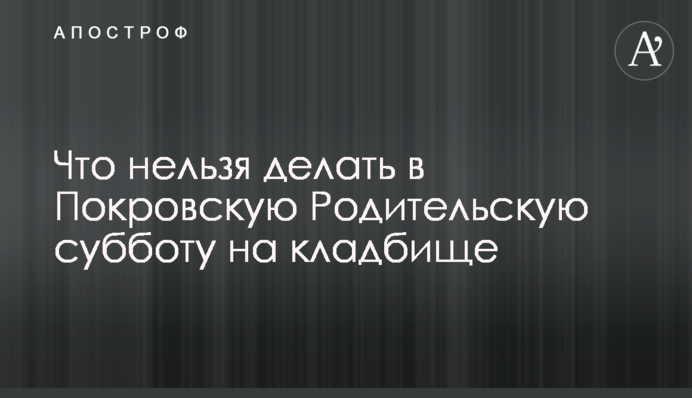 Что нельзя делать в Покровскую Родительскую субботу на кладбище