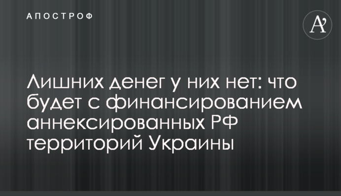 Лишних денег у них нет: что будет с финансированием аннексированных РФ территорий Украины