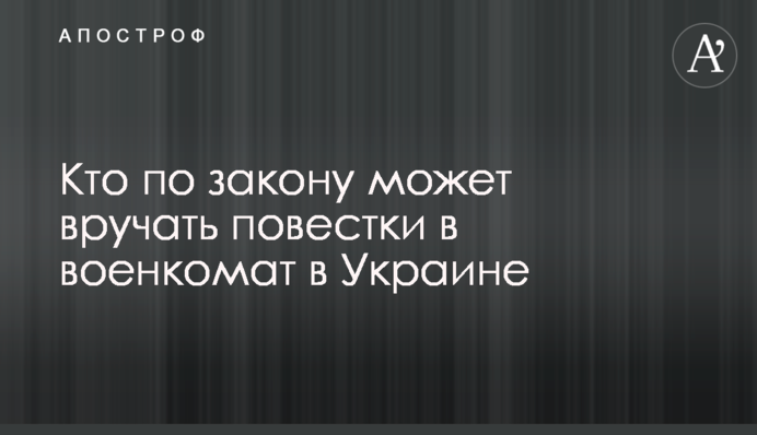 Хто за законом може вручати повістки у військкомат в Україні
