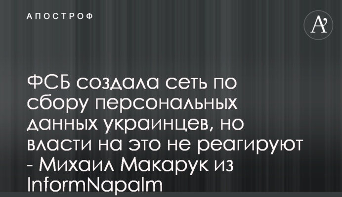 ФСБ создала сеть по сбору персональных данных украинцев, но власти на это не реагируют - Михаил Макарук из InformNapalm