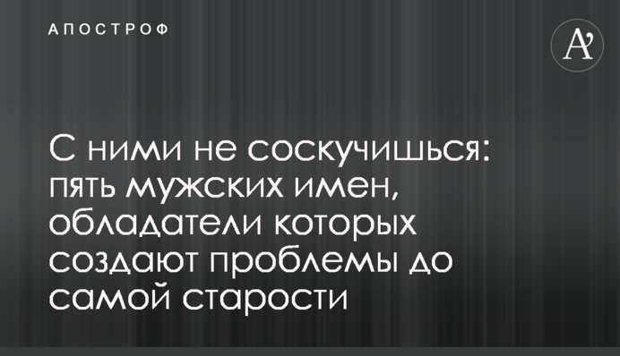 З ними не скучиш: п'ять чоловічих імен, власники яких створюють проблеми до самої старості