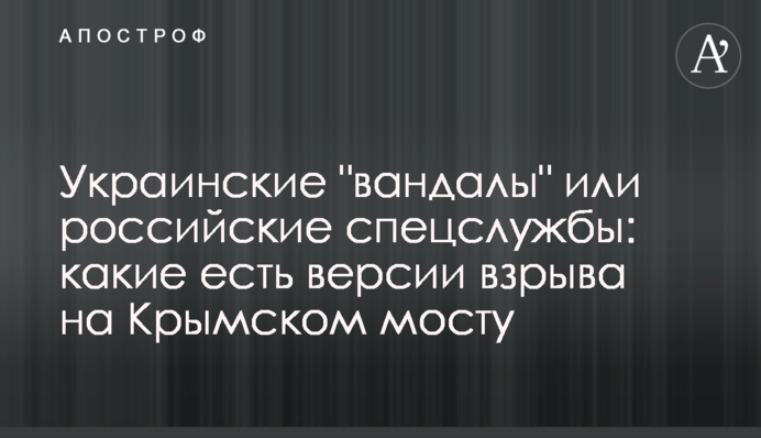 Украинские "вандалы" или российские спецслужбы: какие есть версии взрыва на Крымском мосту