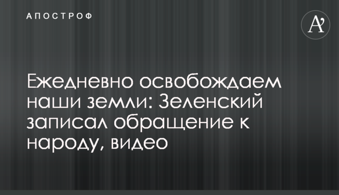 Щодня звільняємо наші землі: Зеленський записав звернення до народу, відео