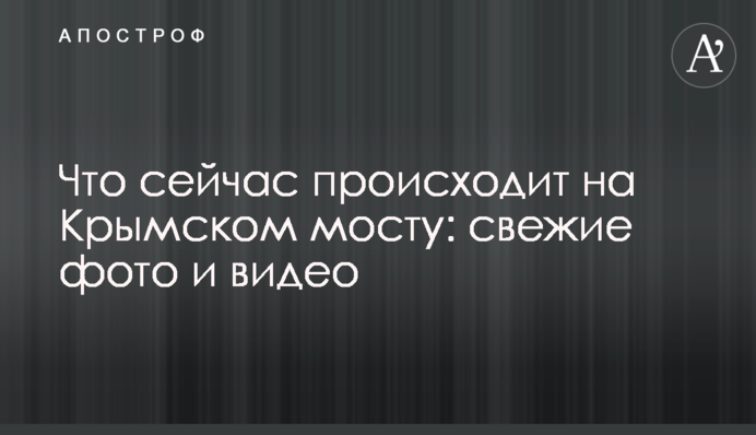 Що зараз відбувається на Кримському мосту: свіжі фото та відео