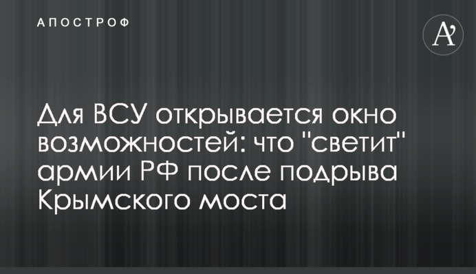 Для ЗСУ відкривається вікно можливостей: що "світить" армії РФ після підриву Кримського мосту