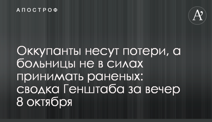 Окупанти зазнають втрат, а лікарні не в змозі приймати поранених: зведення Генштабу за вечір 8 жовтня