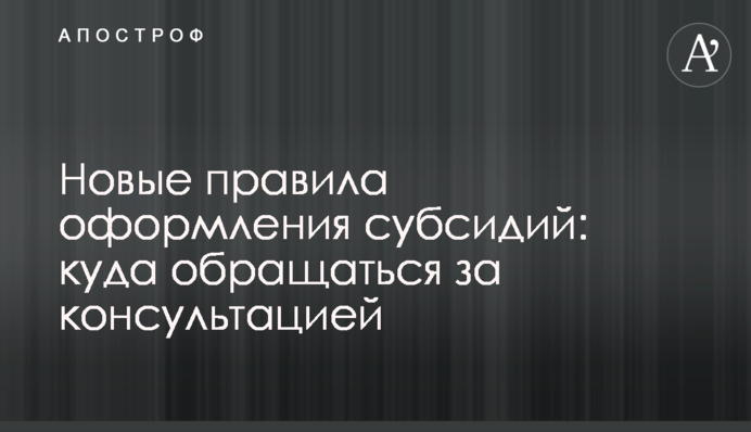 Нові правила оформлення субсидій: куди звертатися за консультацією