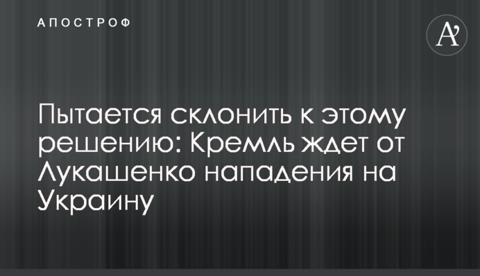 Пытается склонить к этому решению: Кремль ждет от Лукашенко нападения на Украину