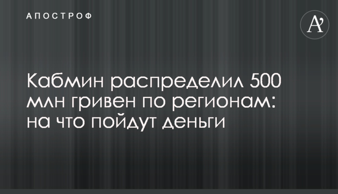 Кабмін розподілив 500 млн гривень по регіонах: на що підуть гроші