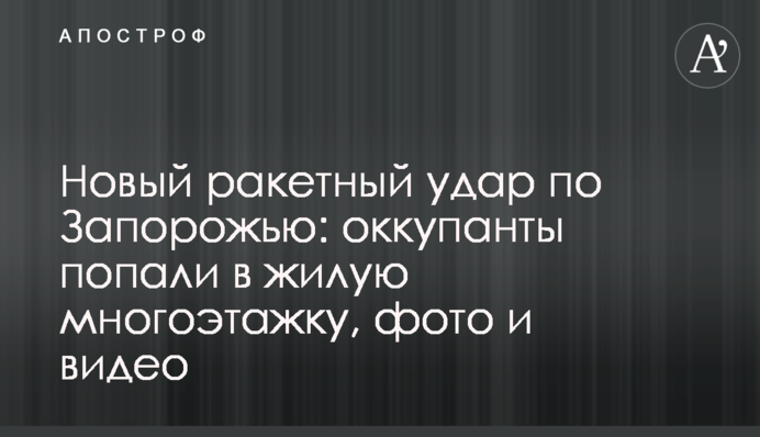 Новий ракетний удар по Запоріжжю: окупанти поцілили у житлову багатоповерхівку, фото та відео