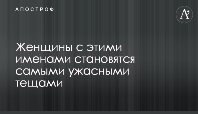 Женщины с этими именами становятся самыми ужасными тещами