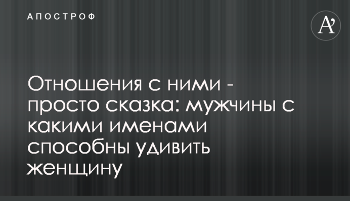 Отношения с ними - просто сказка: мужчины с какими именами способны удивить женщину