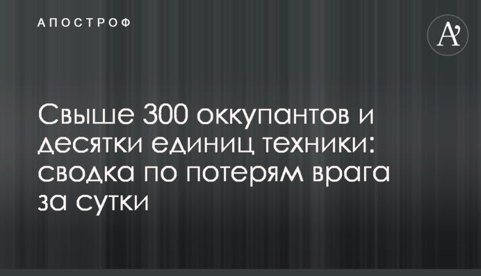 Понад 300 окупантів та десятки одиниць техніки: зведення щодо втрат ворога за добу