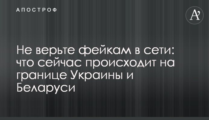 Не верьте фейкам в сети: что сейчас происходит на границе Украины и Беларуси