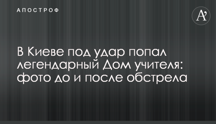 У Києві під удар потрапив легендарний Будинок вчителя: фото до та після обстрілу