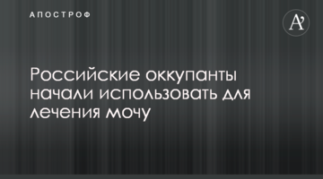 Российские оккупанты начали использовать для лечения мочу