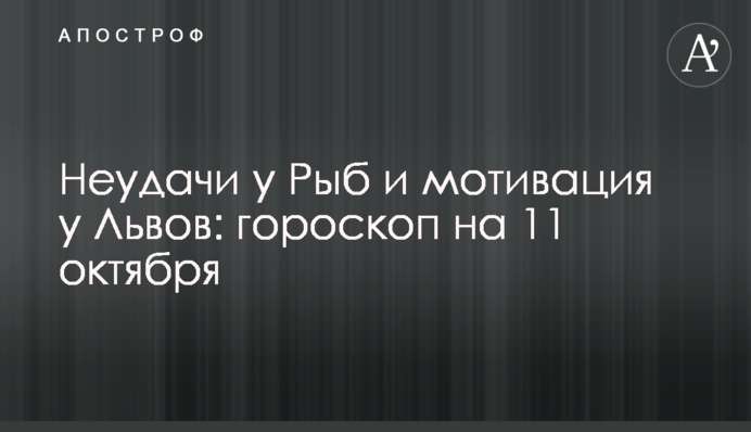 Неудачи у Рыб и мотивация у Львов: гороскоп на 11 октября