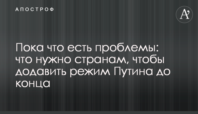 Поки що є проблеми: що потрібно країнам, щоб додавити режим Путіна до кінця