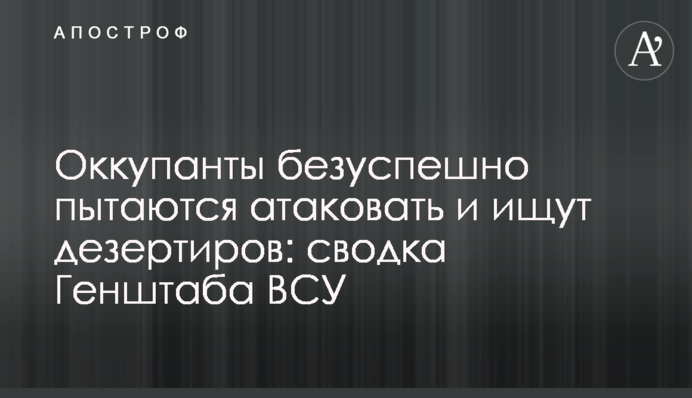 Окупанти безуспішно намагаються атакувати та шукають дезертирів: зведення Генштабу ЗСУ