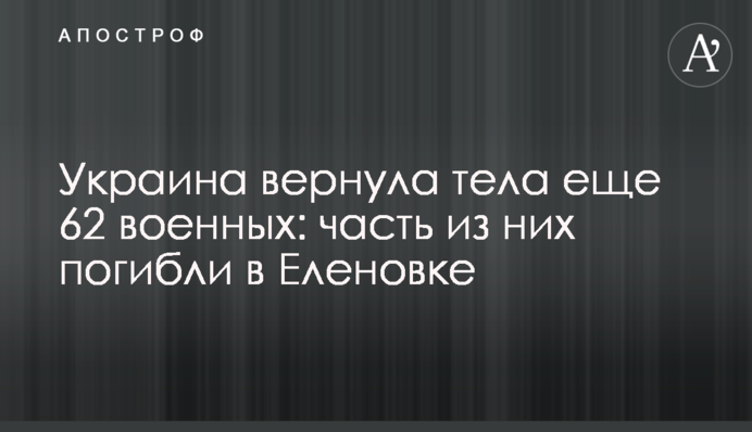 Украина вернула тела еще 62 военных: часть из них погибли в Еленовке