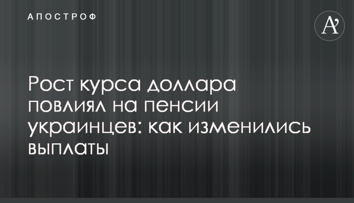 Зростання курсу долара вплинуло на пенсії українців: як змінилися виплати