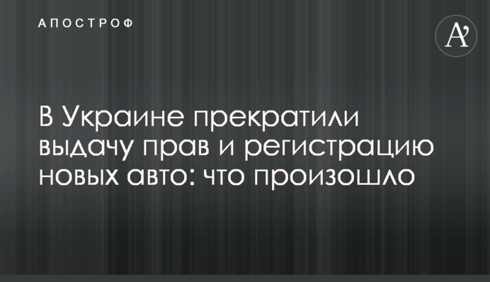 В Украине прекратили выдачу прав и регистрацию новых авто: что произошло