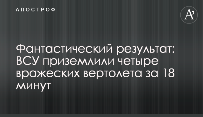 Фантастический результат: ВСУ приземлили четыре вражеских вертолета за 18 минут
