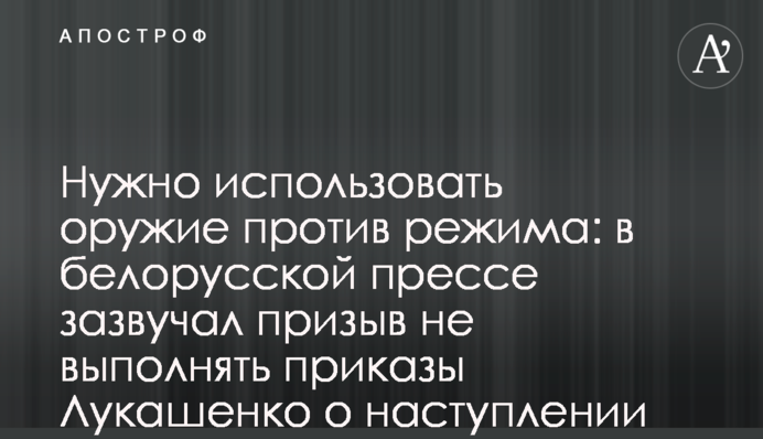 Потрібно використати зброю проти режиму: у білоруській пресі зазвучав заклик не виконувати накази Лукашенка про наступ на Україну