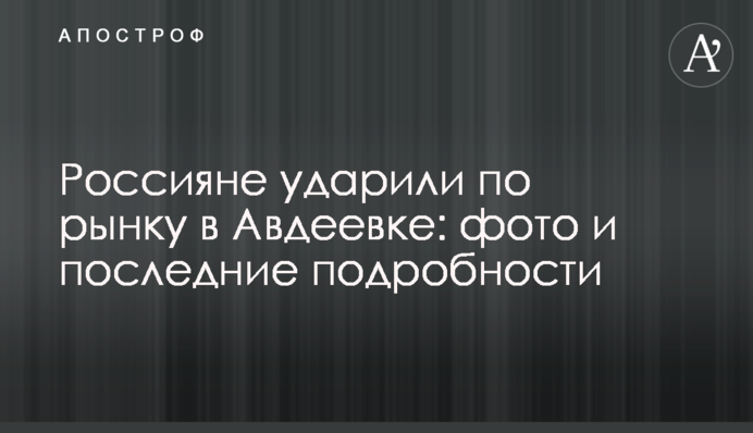 Россияне ударили по рынку в Авдеевке: фото и последние подробности