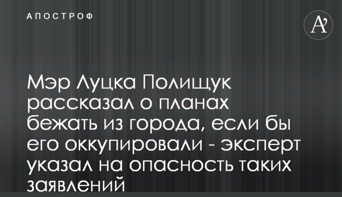 Мэр Луцка Полищук рассказал о планах бежать из города, если бы его оккупировали - эксперт указал на опасность таких заявлений