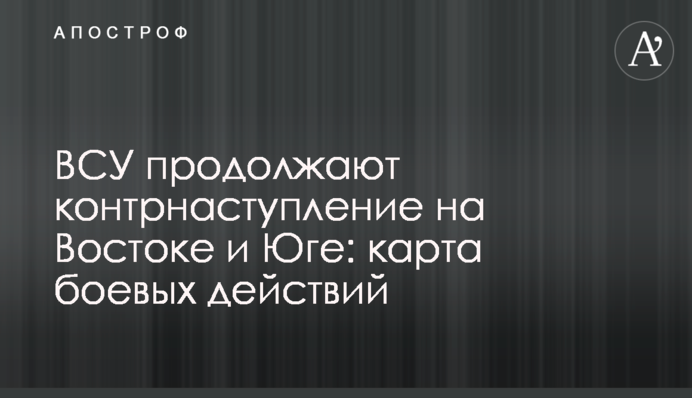 ЗСУ продовжують контрнаступ на Сході та Півдні: карта бойових дій