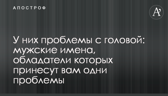 Вони мають проблеми з головою: чоловічі імена, власники яких принесуть вам лише проблеми