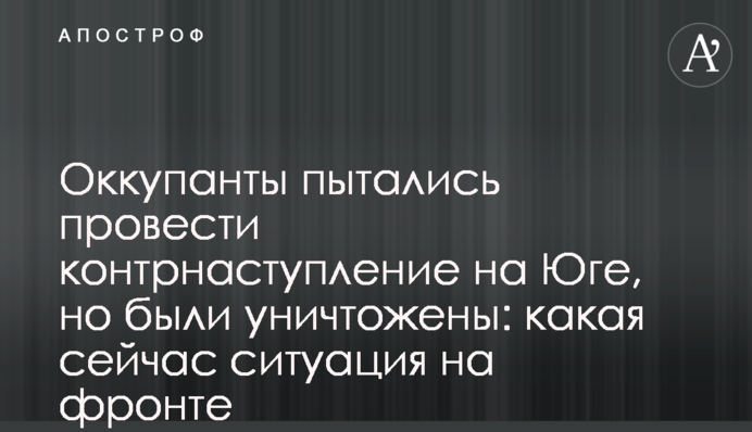 Оккупанты пытались провести контрнаступление на Юге, но были уничтожены: какая сейчас ситуация на фронте