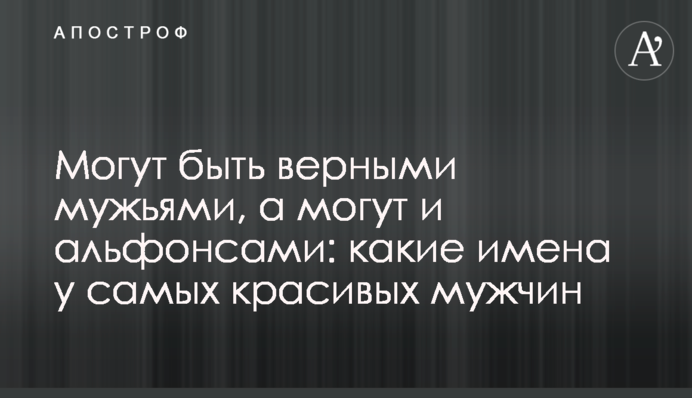 Можуть бути вірними чоловіками, а можуть і альфонсами: які імена у найкрасивіших хлопців
