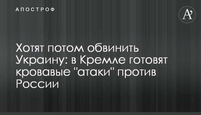 Хотят потом обвинить Украину: в Кремле готовят кровавые 