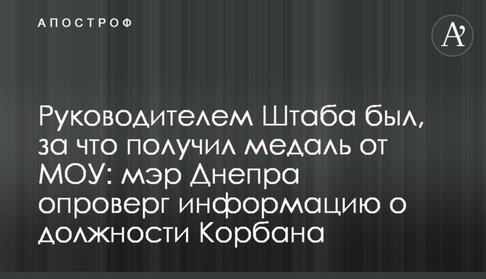 Керівником Штабу був, за що отримав медаль від МОУ: мер Дніпра спростував інформацію щодо посади Корбана