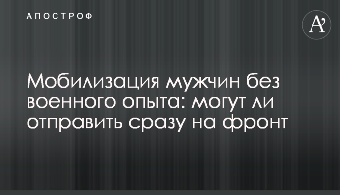 Мобилизация мужчин без военного опыта: могут ли отправить сразу на фронт