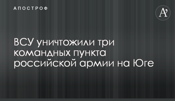 ЗСУ знищили три командні пункти російської армії на Півдні