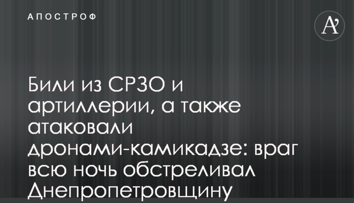 Били из СРЗО и артиллерии, а также атаковали дронами-камикадзе: враг всю ночь обстреливал Днепропетровщину