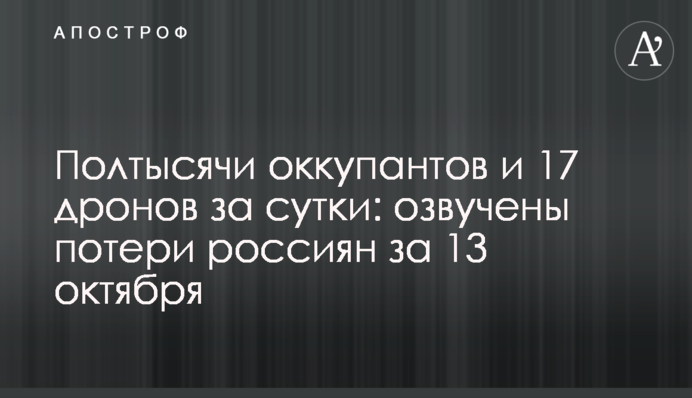 Полтысячи оккупантов и 17 дронов за сутки: озвучены потери россиян за 13 октября