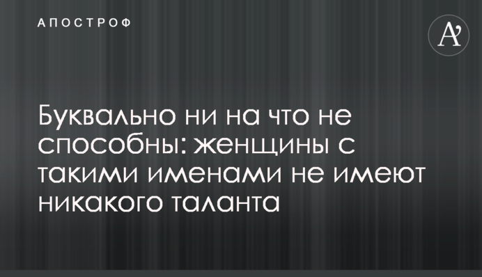 Буквально ни на что не способны: женщины с такими именами не имеют никакого таланта