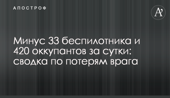 Мінус 33 безпілотники та 420 окупантів за добу: зведення по втратам ворога