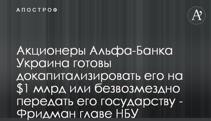 Акціонери Альфа-Банку Україна готові докапіталізувати його на $1 млрд або безоплатно передати його державі - Фрідман голові НБУ