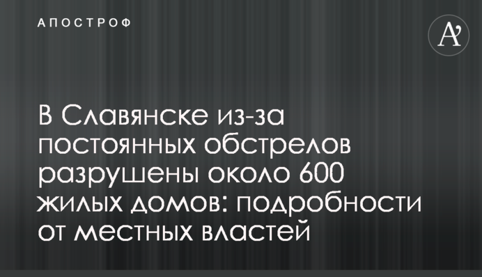 У Слов'янську через постійні обстріли зруйновано близько 600 житлових будинків: подробиці від місцевої влади
