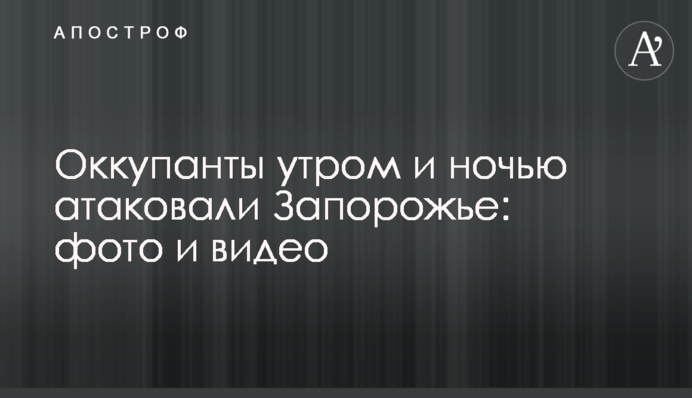 Окупанти вранці та вночі атакували Запоріжжя: фото та відео