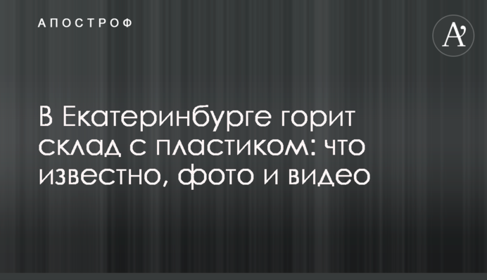 У Єкатеринбурзі горить склад із пластиком: що відомо, фото та відео