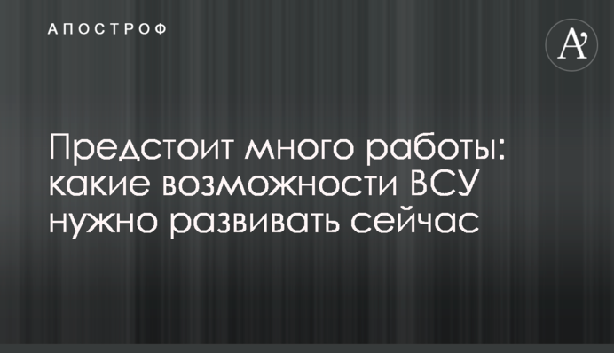 Попереду багато роботи: які можливості ЗСУ потрібно розвивати зараз